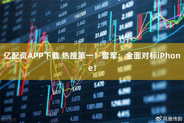 亿配资APP下载 热搜第一！雷军：全面对标iPhone！