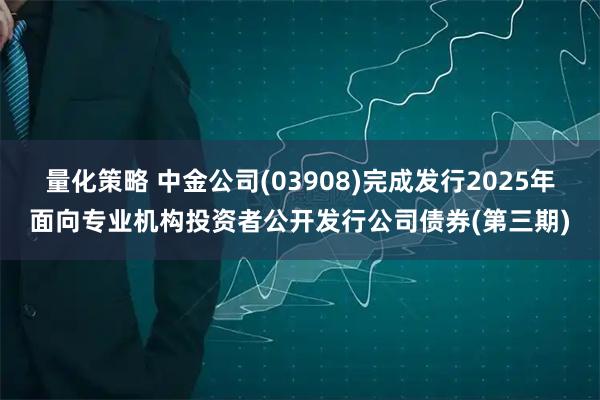 量化策略 中金公司(03908)完成发行2025年面向专业机构投资者公开发行公司债券(第三期)
