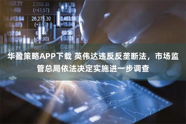 华盈策略APP下载 英伟达违反反垄断法，市场监管总局依法决定实施进一步调查