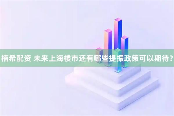 楠希配资 未来上海楼市还有哪些提振政策可以期待？