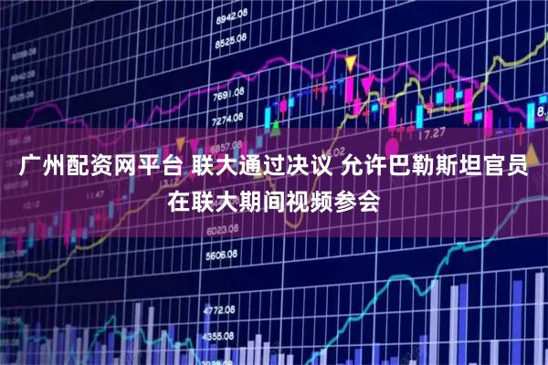 广州配资网平台 联大通过决议 允许巴勒斯坦官员在联大期间视频参会