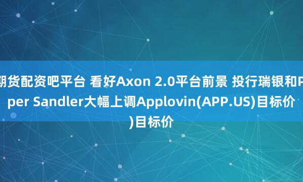 期货配资吧平台 看好Axon 2.0平台前景 投行瑞银和Piper Sandler大幅上调Applovin(APP.US)目标价