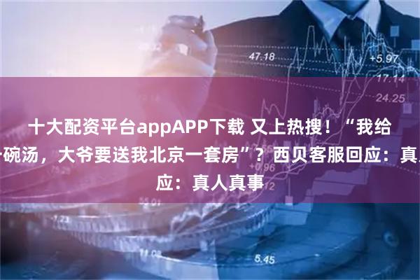 十大配资平台appAPP下载 又上热搜！“我给大爷一碗汤，大爷要送我北京一套房”？西贝客服回应：真人真事