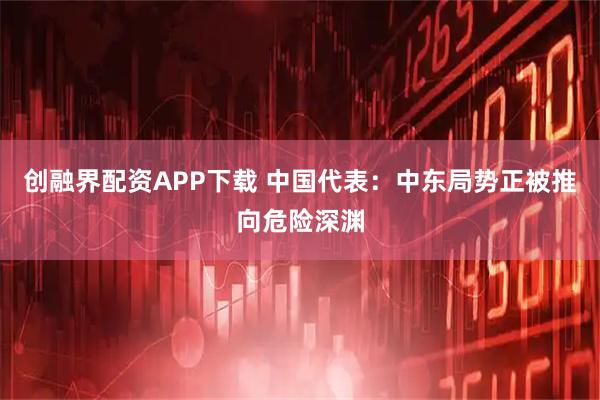 创融界配资APP下载 中国代表：中东局势正被推向危险深渊