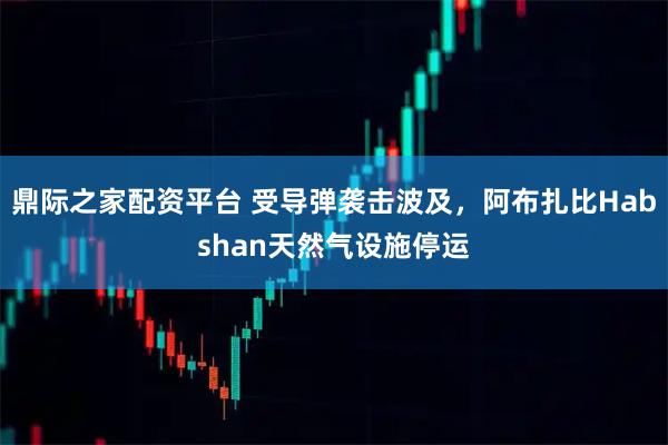 鼎际之家配资平台 受导弹袭击波及，阿布扎比Habshan天然气设施停运