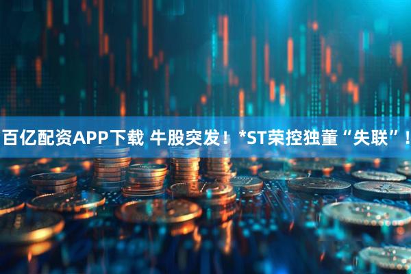 百亿配资APP下载 牛股突发！*ST荣控独董“失联”！