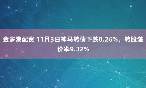 金多港配资 11月3日神马转债下跌0.26%，转股溢价率9.32%