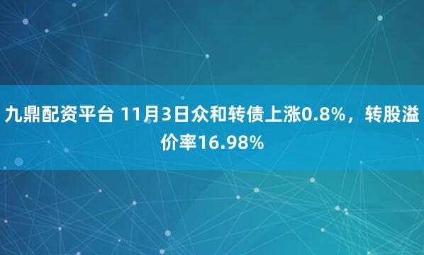 九鼎配资平台 11月3日众和转债上涨0.8%，转股溢价率16.98%