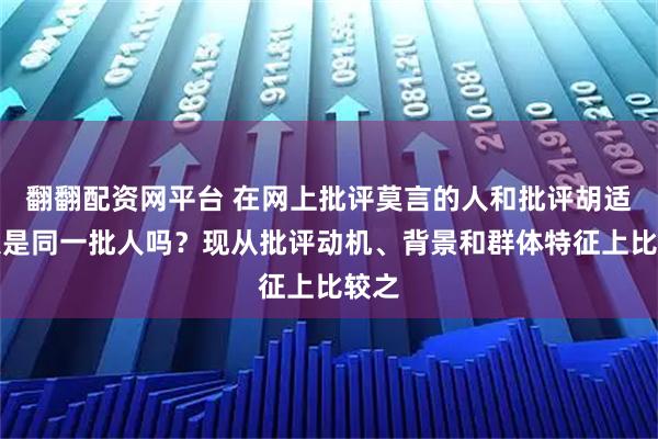 翻翻配资网平台 在网上批评莫言的人和批评胡适的人是同一批人吗？现从批评动机、背景和群体特征上比较之