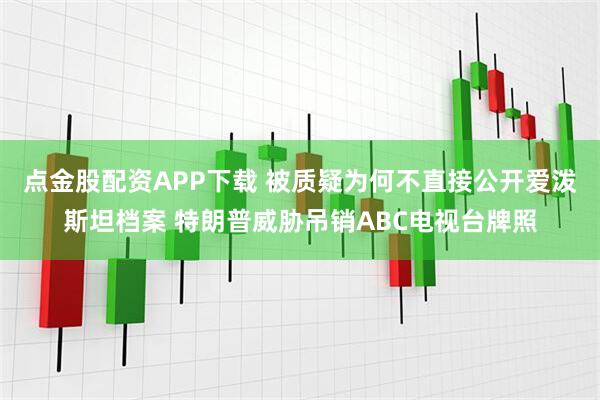 点金股配资APP下载 被质疑为何不直接公开爱泼斯坦档案 特朗普威胁吊销ABC电视台牌照