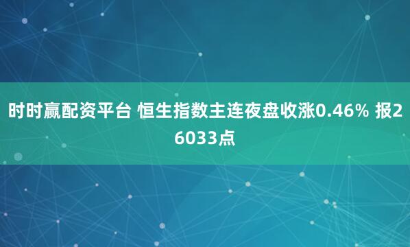 时时赢配资平台 恒生指数主连夜盘收涨0.46% 报26033点