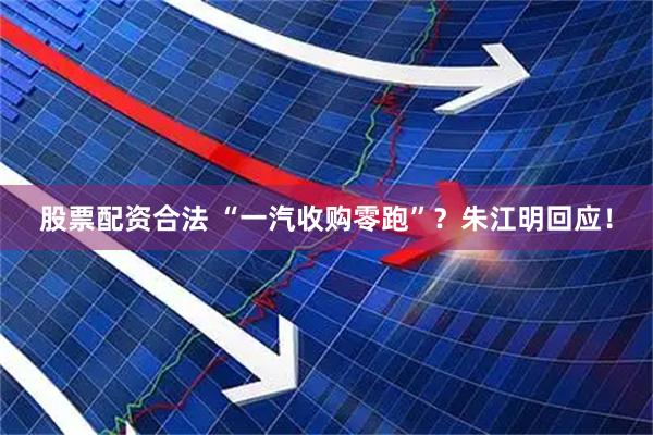 股票配资合法 “一汽收购零跑”？朱江明回应！