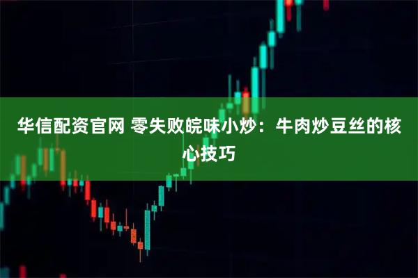 华信配资官网 零失败皖味小炒：牛肉炒豆丝的核心技巧