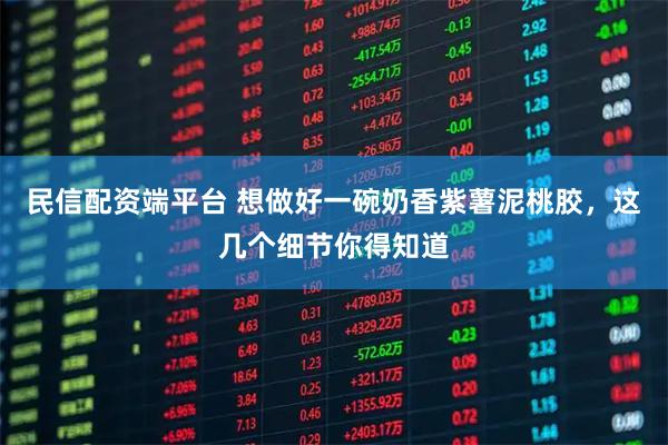 民信配资端平台 想做好一碗奶香紫薯泥桃胶，这几个细节你得知道