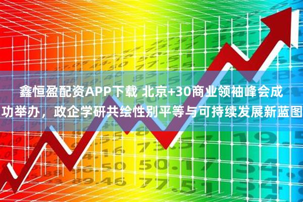 鑫恒盈配资APP下载 北京+30商业领袖峰会成功举办,政企学研共绘性别平等与可持续发展新蓝图