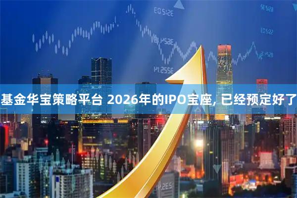 基金华宝策略平台 2026年的IPO宝座, 已经预定好了