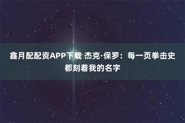 鑫月配配资APP下载 杰克·保罗：每一页拳击史都刻着我的名字