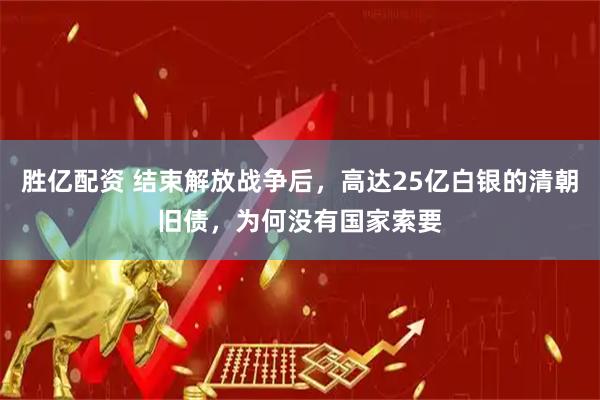 胜亿配资 结束解放战争后，高达25亿白银的清朝旧债，为何没有国家索要