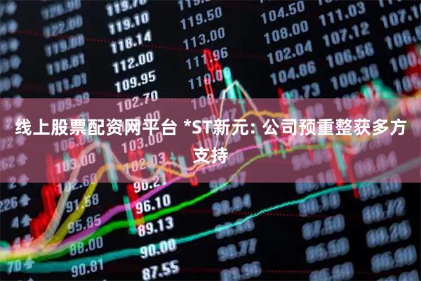 线上股票配资网平台 *ST新元: 公司预重整获多方支持