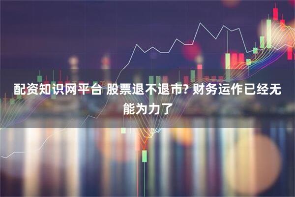 配资知识网平台 股票退不退市? 财务运作已经无能为力了