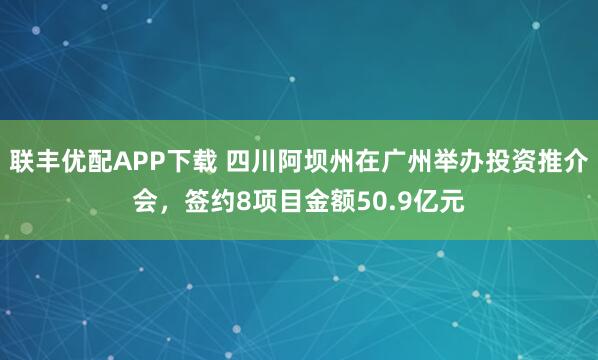 联丰优配APP下载 四川阿坝州在广州举办投资推介会，签约8项目金额50.9亿元