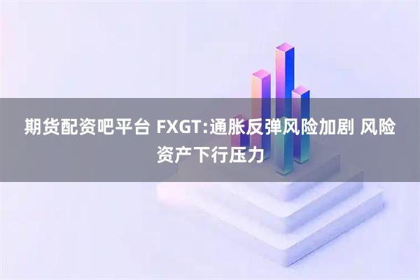 期货配资吧平台 FXGT:通胀反弹风险加剧 风险资产下行压力