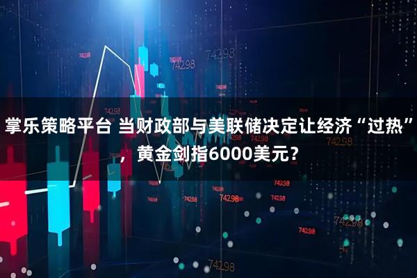 掌乐策略平台 当财政部与美联储决定让经济“过热”，黄金剑指6000美元？