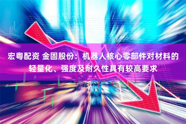 宏粤配资 金固股份：机器人核心零部件对材料的轻量化、强度及耐久性具有较高要求