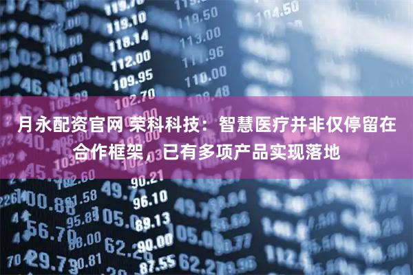 月永配资官网 荣科科技：智慧医疗并非仅停留在合作框架，已有多项产品实现落地