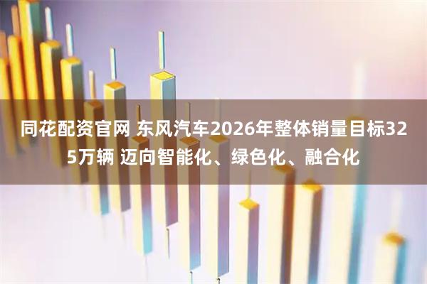 同花配资官网 东风汽车2026年整体销量目标325万辆 迈向智能化、绿色化、融合化