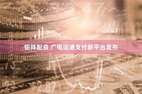 钜阵配资 广电运通支付新平台发布