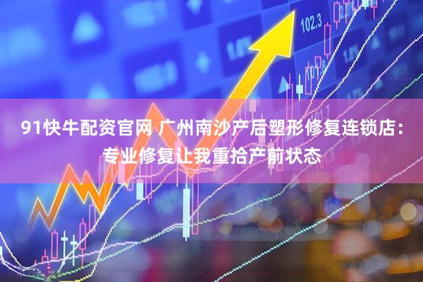 91快牛配资官网 广州南沙产后塑形修复连锁店：专业修复让我重拾产前状态