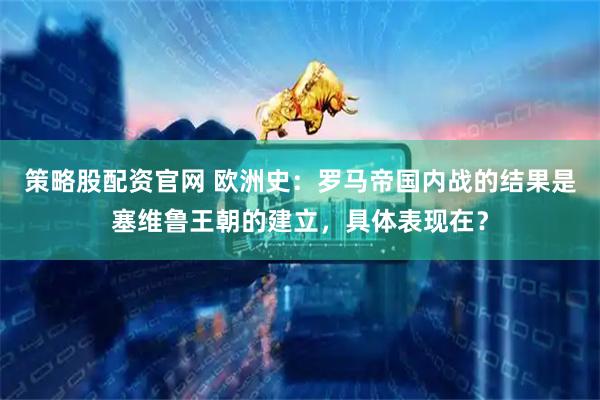 策略股配资官网 欧洲史:罗马帝国内战的结果是塞维鲁王朝的建立,具体表现在?