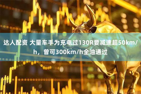 达人配资 大量车手为充电过130R要减速超50km/h，曾可300km/h全油通过