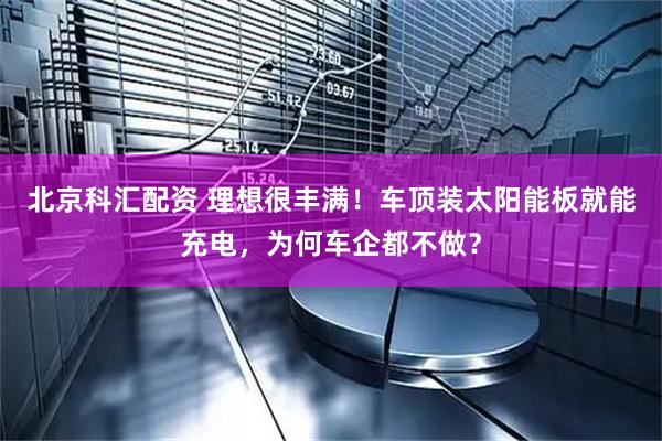 北京科汇配资 理想很丰满！车顶装太阳能板就能充电，为何车企都不做？