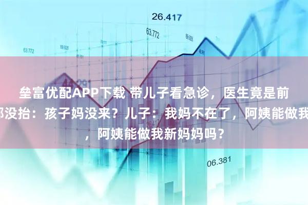 垒富优配APP下载 带儿子看急诊，医生竟是前妻，她头都没抬：孩子妈没来？儿子：我妈不在了，阿姨能做我新妈妈吗？