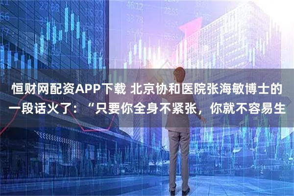 恒财网配资APP下载 北京协和医院张海敏博士的一段话火了：“只要你全身不紧张，你就不容易生