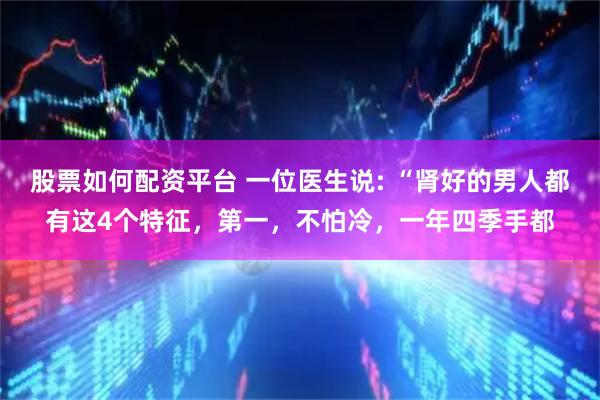 股票如何配资平台 一位医生说: “肾好的男人都有这4个特征,第一,不怕冷,一年四季手都