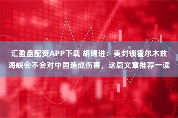 汇盈盘配资APP下载 胡锡进:美封锁霍尔木兹海峡会不会对中国造成伤害,这篇文章推荐一读