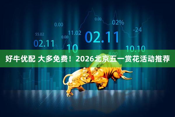 好牛优配 大多免费!2026北京五一赏花活动推荐
