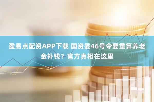 盈易点配资APP下载 国资委46号令要重算养老金补钱？官方真相在这里